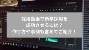 採用動画で新卒採用を成功させるには？作り方や事例も含めてご紹介！