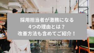 採用担当者が激務になる4つの理由とは？改善方法も含めてご紹介！