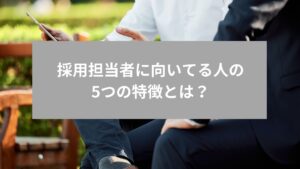 採用担当者に向いてる人の5つの特徴とは？採用担当者のために企業ができることもご紹介！